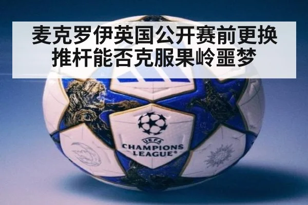 麦克罗伊英国公开赛前更换推杆能否克服果岭噩梦