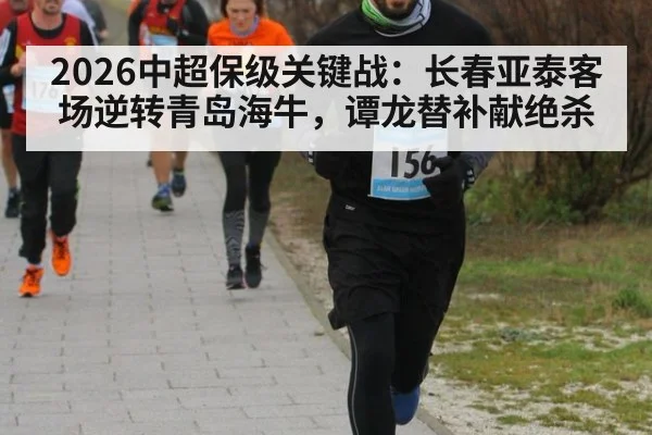 2026中超保级关键战:长春亚泰客场逆转青岛海牛,谭龙替补献绝杀