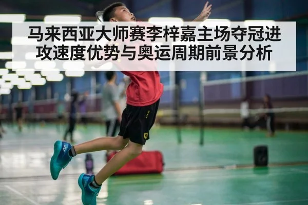 马来西亚大师赛李梓嘉主场夺冠进攻速度优势与奥运周期前景分析