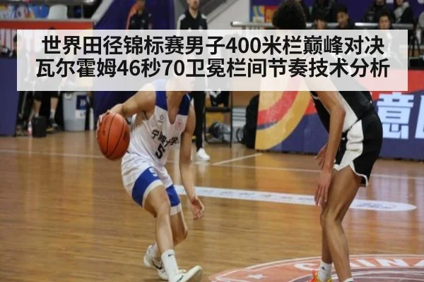 世界田径锦标赛男子400米栏巅峰对决 瓦尔霍姆46秒70卫冕栏间节奏技术分析