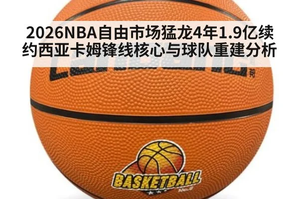 2026NBA自由市场猛龙4年1.9亿续约西亚卡姆锋线核心与球队重建分析
