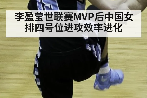 李盈莹世联赛MVP后中国女排四号位进攻效率进化