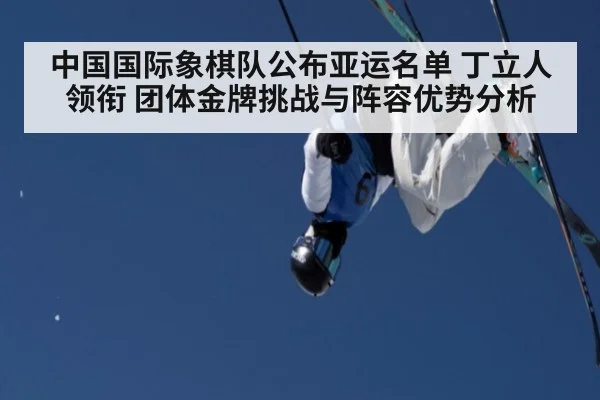 中国国际象棋队公布亚运名单 丁立人领衔 团体金牌挑战与阵容优势分析