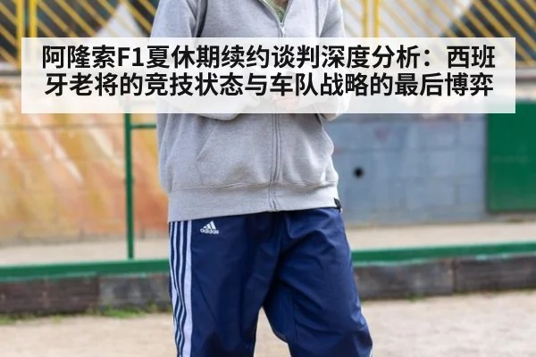 阿隆索F1夏休期续约谈判深度分析：西班牙老将的竞技状态与车队战略的最后博弈